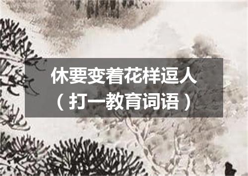 休要变着花样逗人（打一教育词语）