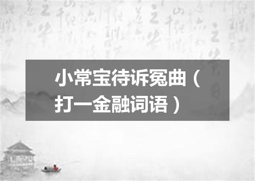 小常宝待诉冤曲（打一金融词语）