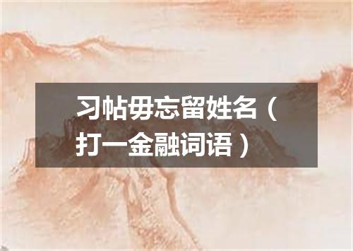 习帖毋忘留姓名（打一金融词语）