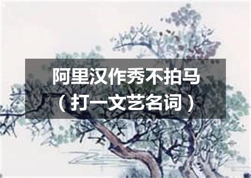 阿里汉作秀不拍马（打一文艺名词）