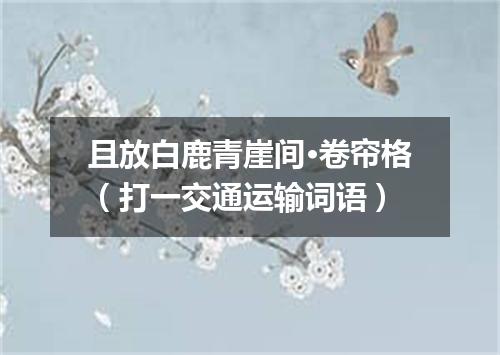 且放白鹿青崖间·卷帘格（打一交通运输词语）