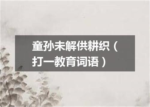 童孙未解供耕织（打一教育词语）