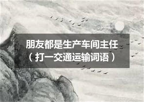 朋友都是生产车间主任（打一交通运输词语）
