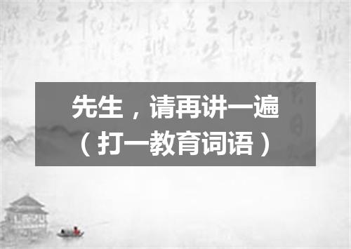 先生，请再讲一遍（打一教育词语）