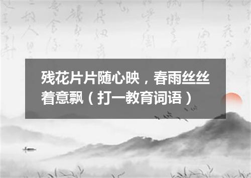 残花片片随心映，春雨丝丝着意飘（打一教育词语）