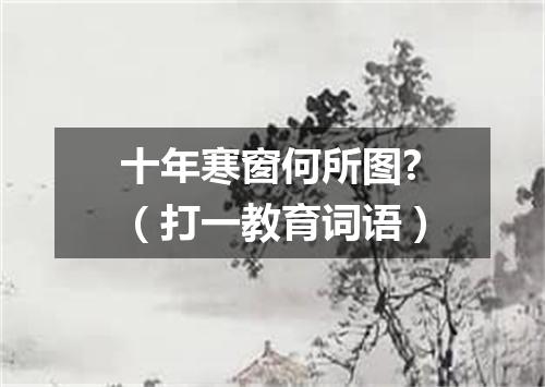 十年寒窗何所图?（打一教育词语）