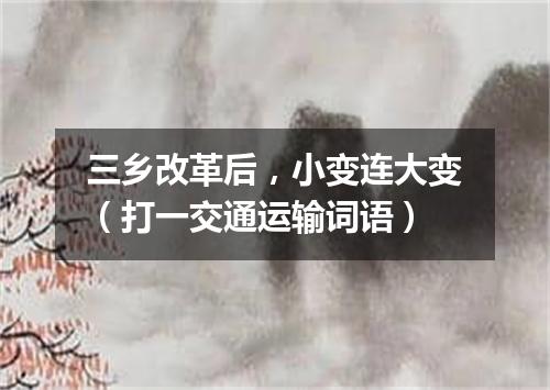 三乡改革后，小变连大变（打一交通运输词语）