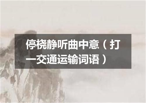 停桡静听曲中意（打一交通运输词语）