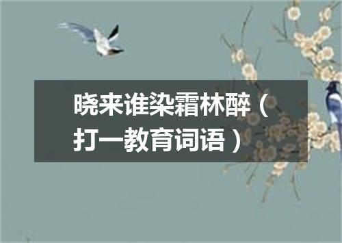 晓来谁染霜林醉（打一教育词语）