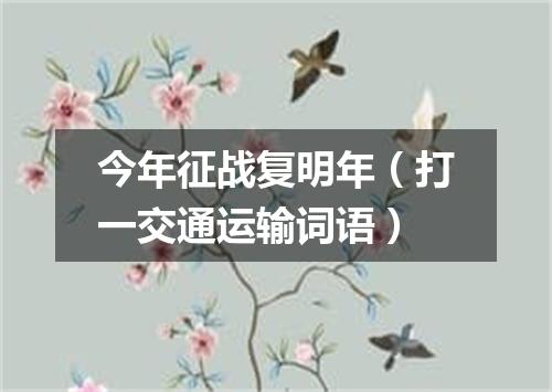 今年征战复明年（打一交通运输词语）