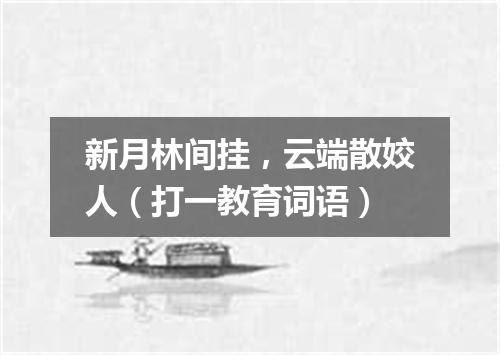 新月林间挂，云端散姣人（打一教育词语）