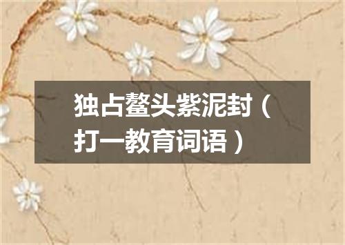 独占鳌头紫泥封（打一教育词语）