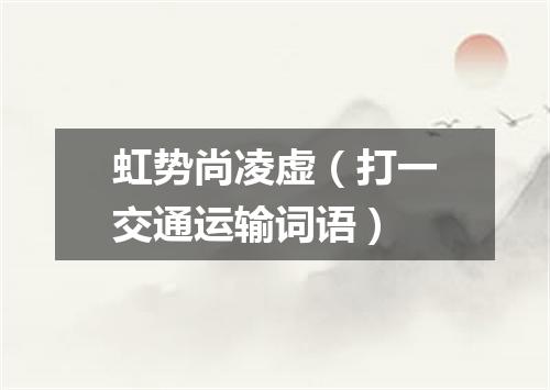 虹势尚凌虚（打一交通运输词语）