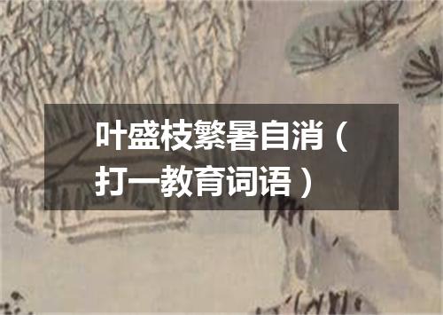 叶盛枝繁暑自消（打一教育词语）