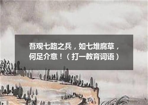 吾观七路之兵，如七堆腐草，何足介意！（打一教育词语）