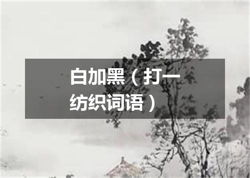 白加黑（打一纺织词语）