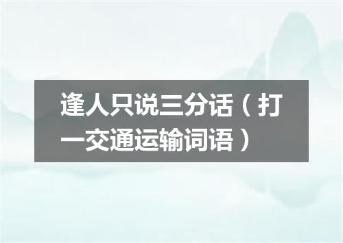 逢人只说三分话（打一交通运输词语）