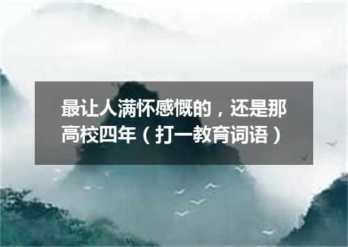 最让人满怀感慨的，还是那高校四年（打一教育词语）