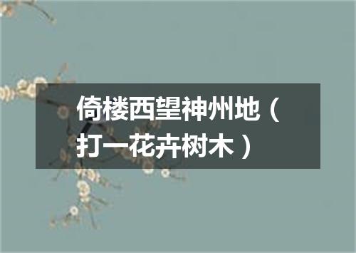 倚楼西望神州地（打一花卉树木）