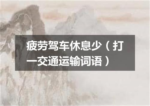 疲劳驾车休息少（打一交通运输词语）
