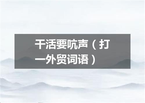 干活要吭声（打一外贸词语）