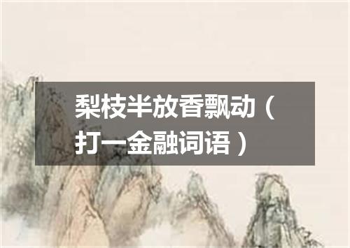 梨枝半放香飘动（打一金融词语）