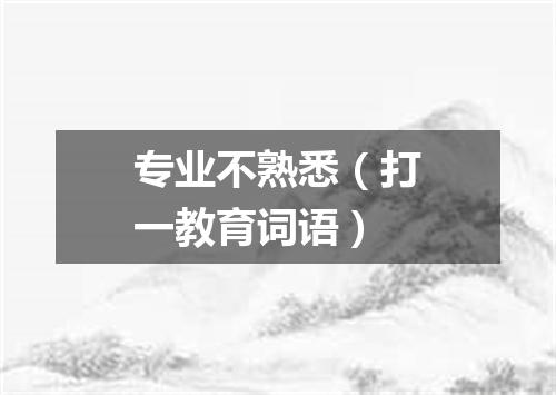 专业不熟悉（打一教育词语）