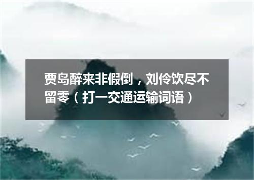 贾岛醉来非假倒，刘伶饮尽不留零（打一交通运输词语）