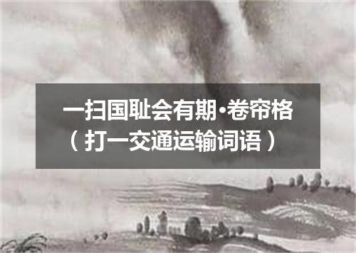 一扫国耻会有期·卷帘格（打一交通运输词语）