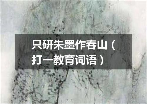 只研朱墨作春山（打一教育词语）