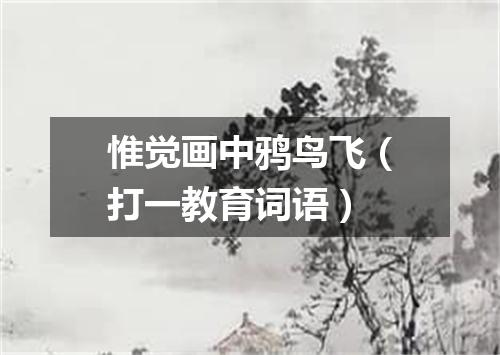惟觉画中鸦鸟飞（打一教育词语）