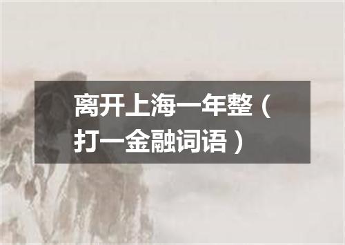 离开上海一年整（打一金融词语）