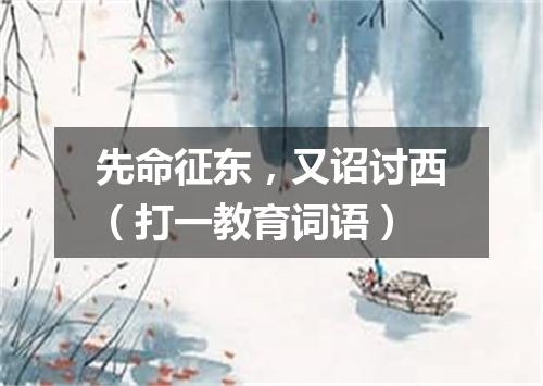 先命征东，又诏讨西（打一教育词语）