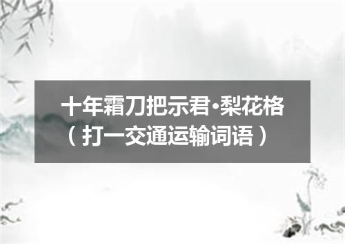 十年霜刀把示君·梨花格（打一交通运输词语）