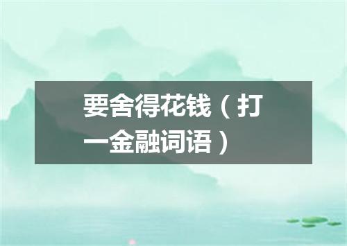 要舍得花钱（打一金融词语）
