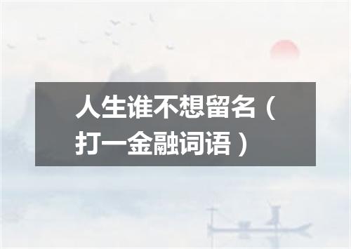 人生谁不想留名（打一金融词语）
