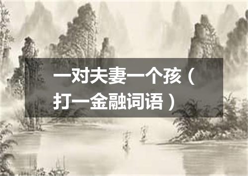 一对夫妻一个孩（打一金融词语）