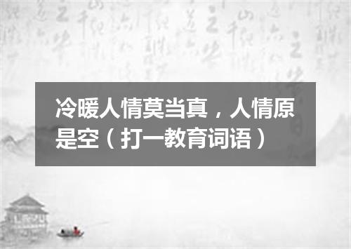 冷暖人情莫当真，人情原是空（打一教育词语）