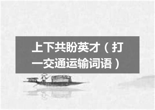 上下共盼英才（打一交通运输词语）