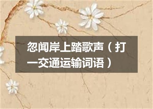 忽闻岸上踏歌声（打一交通运输词语）
