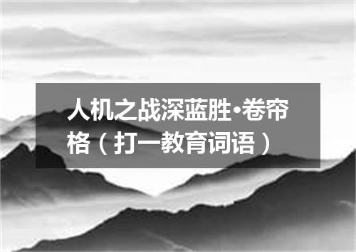 人机之战深蓝胜·卷帘格（打一教育词语）