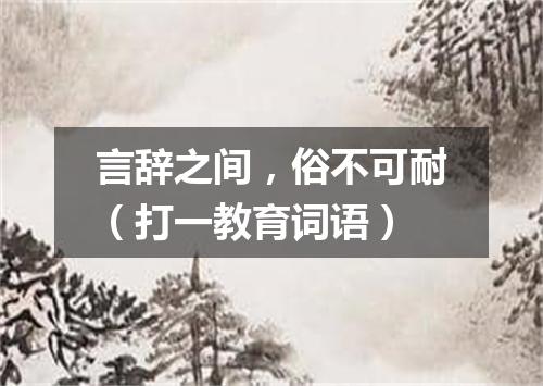 言辞之间，俗不可耐（打一教育词语）