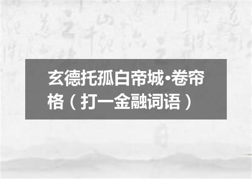 玄德托孤白帝城·卷帘格（打一金融词语）