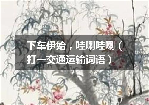 下车伊始，哇喇哇喇（打一交通运输词语）