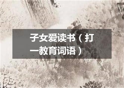 子女爱读书（打一教育词语）