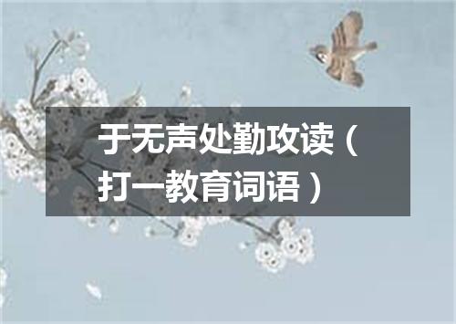 于无声处勤攻读（打一教育词语）