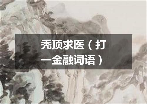 秃顶求医（打一金融词语）