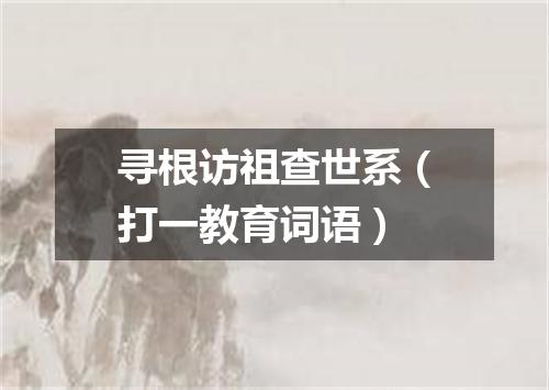 寻根访祖查世系（打一教育词语）