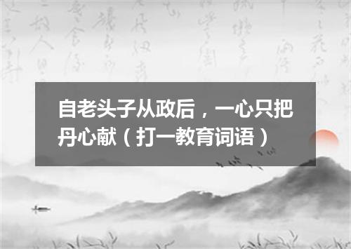 自老头子从政后，一心只把丹心献（打一教育词语）