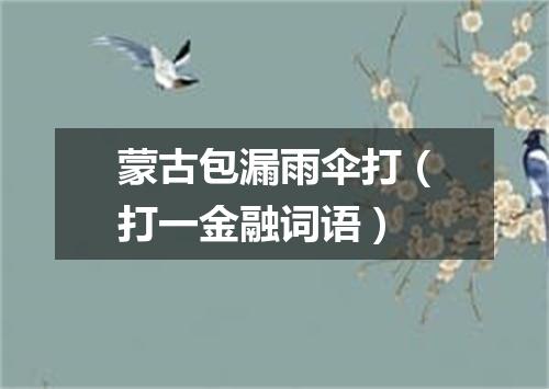 蒙古包漏雨伞打（打一金融词语）